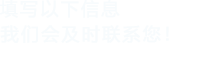 填寫(xiě)以下信息，我們會(huì)及時(shí)聯(lián)系您！